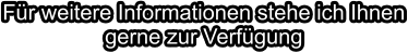 Für weitere Informationen stehe ich Ihnen gerne zur Verfügung