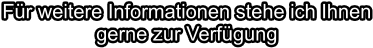 Für weitere Informationen stehe ich Ihnen gerne zur Verfügung
