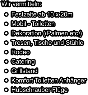 Wir vermitteln: •	Festzelte ab 10 x 20m •	Mobil - Toiletten •	Dekoration ( Palmen etc,) •	Tresen, Tische und Stühle •	Rodeo •	Catering •	Grillstand •	Komfort Toiletten Anhänger •	Hubschrauber Flüge