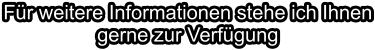 Für weitere Informationen stehe ich Ihnen gerne zur Verfügung
