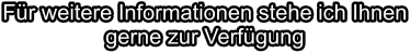 Für weitere Informationen stehe ich Ihnen gerne zur Verfügung